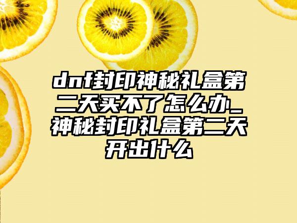 dnf封印神秘礼盒第二天买不了怎么办_神秘封印礼盒第二天开出什么