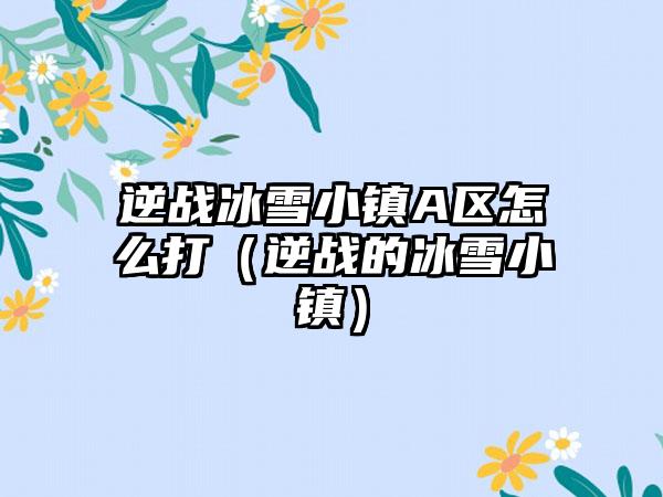 逆战冰雪小镇A区怎么打（逆战的冰雪小镇）