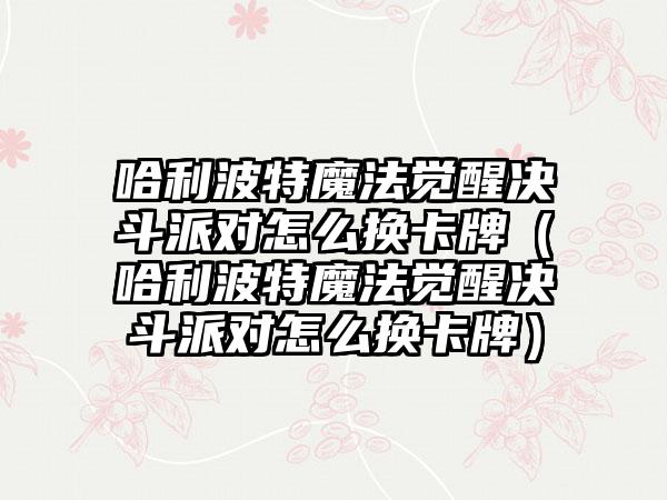 哈利波特魔法觉醒决斗派对怎么换卡牌（哈利波特魔法觉醒决斗派对怎么换卡牌）