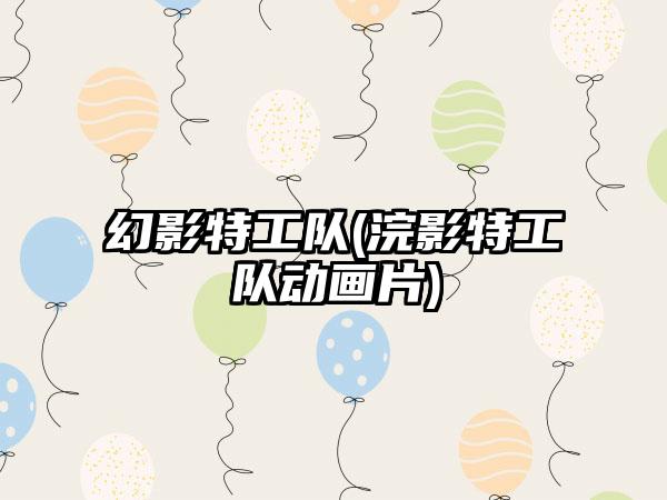 幻影特工队(浣影特工队动画片)