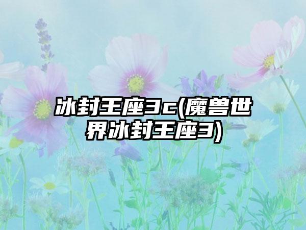 冰封王座3c(魔兽世界冰封王座3)