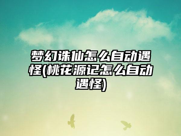 梦幻诛仙怎么自动遇怪(桃花源记怎么自动遇怪)