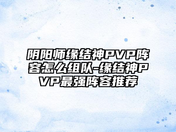 阴阳师缘结神PVP阵容怎么组队-缘结神PVP最强阵容推荐