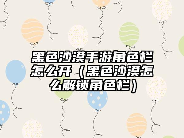 黑色沙漠手游角色栏怎么开（黑色沙漠怎么解锁角色栏）