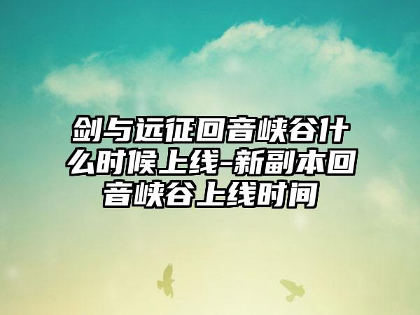 剑与远征回音峡谷什么时候上线-新副本回音峡谷上线时间