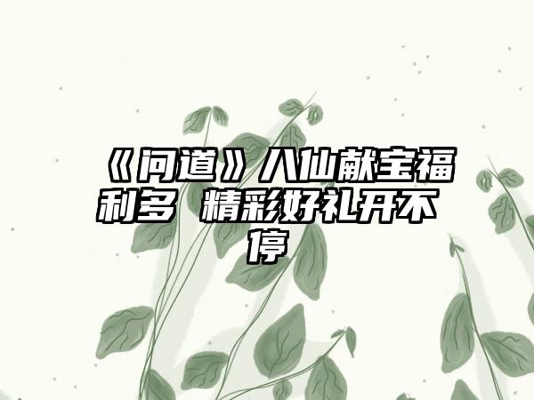 《问道》八仙献宝福利多 精彩好礼开不停