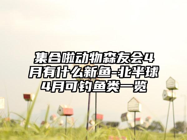 集合啦动物森友会4月有什么新鱼-北半球4月可钓鱼类一览