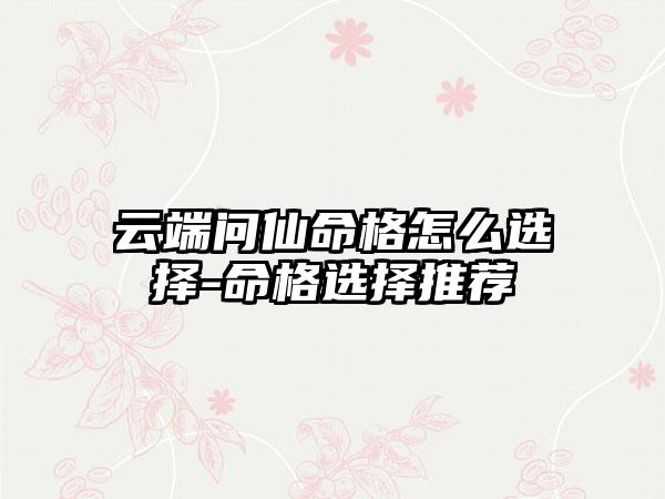 云端问仙命格怎么选择-命格选择推荐