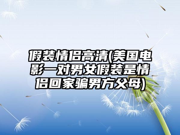 假装情侣高清(美国电影一对男女假装是情侣回家骗男方父母)