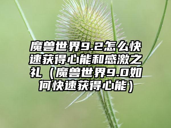 魔兽世界9.2怎么快速获得心能和感激之礼（魔兽世界9.0如何快速获得心能）