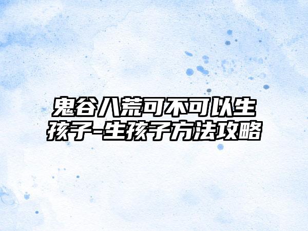 鬼谷八荒可不可以生孩子-生孩子方法攻略