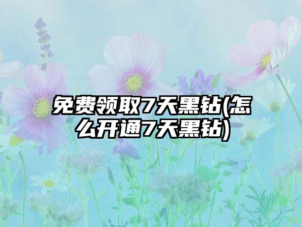 免费领取7天黑钻(怎么开通7天黑钻)