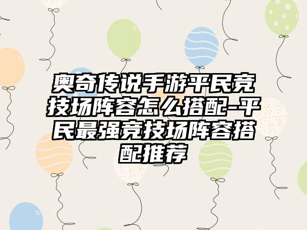 奥奇传说手游平民竞技场阵容怎么搭配-平民最强竞技场阵容搭配推荐