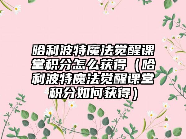 哈利波特魔法觉醒课堂积分怎么获得（哈利波特魔法觉醒课堂积分如何获得）