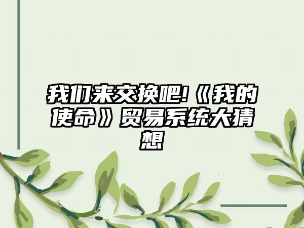 我们来交换吧!《我的使命》贸易系统大猜想
