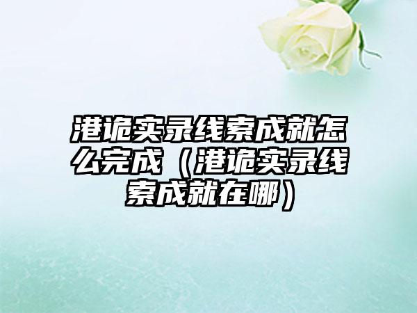 港诡实录线索成就怎么完成（港诡实录线索成就在哪）