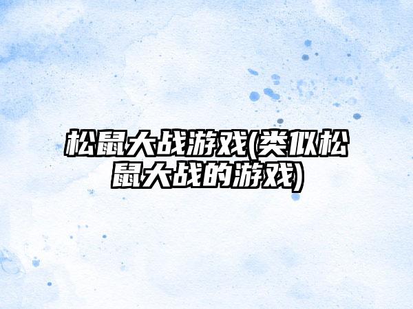 松鼠大战游戏(类似松鼠大战的游戏)