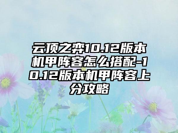 云顶之弈10.12版本机甲阵容怎么搭配-10.12版本机甲阵容上分攻略