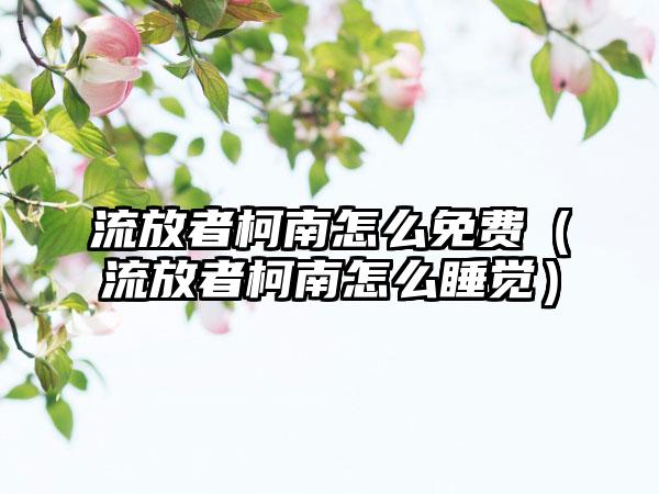 流放者柯南怎么免费（流放者柯南怎么睡觉）