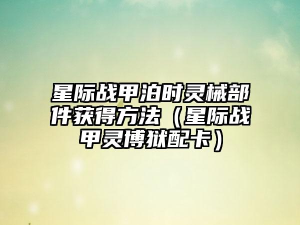 星际战甲泊时灵械部件获得方法（星际战甲灵博狱配卡）