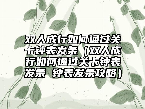 双人成行如何通过关卡钟表发条（双人成行如何通过关卡钟表发条 钟表发条攻略）