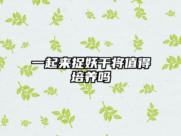 一起来捉妖干将值得培养吗