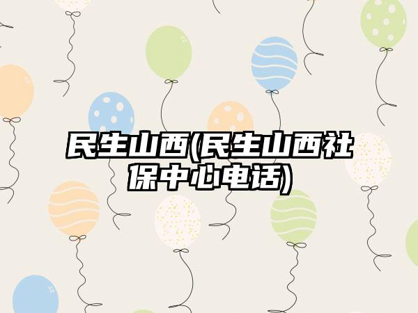 民生山西(民生山西社保中心电话)