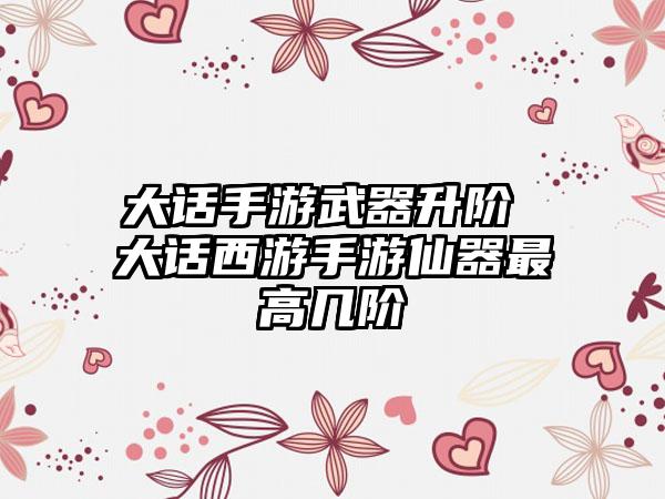 大话手游武器升阶 大话西游手游仙器最高几阶