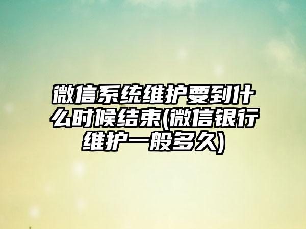 微信系统维护要到什么时候结束(微信银行维护一般多久)