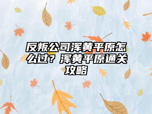 反叛公司浑黄平原怎么过？浑黄平原通关攻略