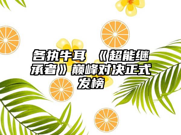 各执牛耳 《超能继承者》巅峰对决正式发榜