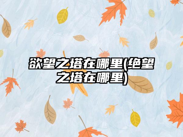 欲望之塔在哪里(绝望之塔在哪里)