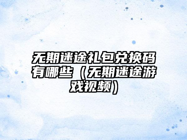 无期迷途礼包兑换码有哪些（无期迷途游戏视频）
