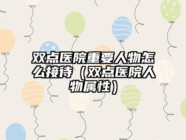 双点医院重要人物怎么接待（双点医院人物属性）