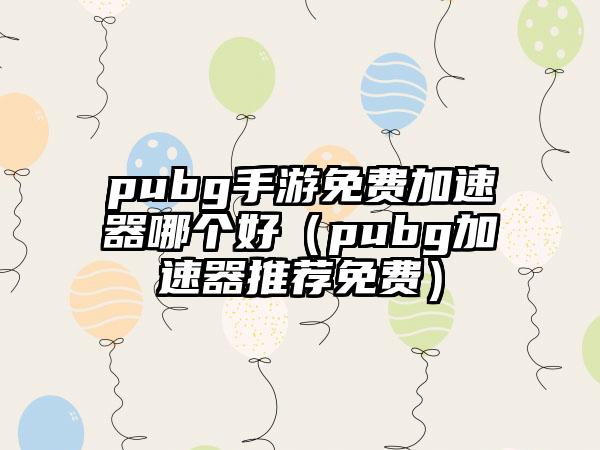 pubg手游免费加速器哪个好（pubg加速器推荐免费）