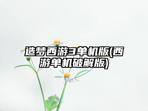 造梦西游3单机版(西游单机破解版)