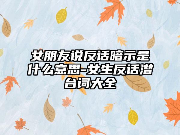 女朋友说反话暗示是什么意思-女生反话潜台词大全