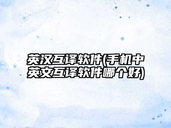 英汉互译软件(手机中英文互译软件哪个好)