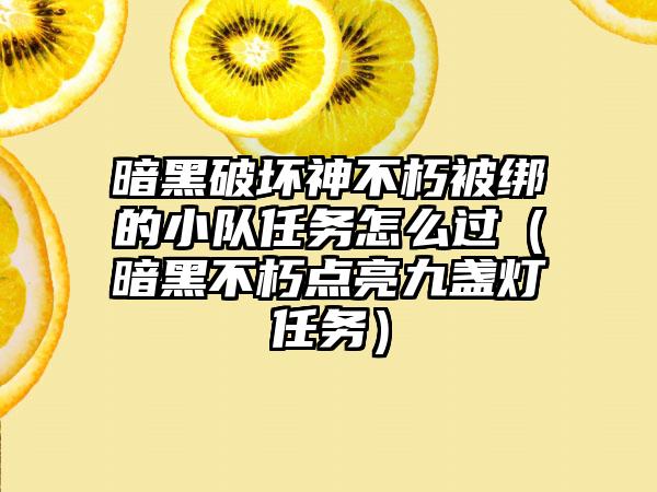 暗黑破坏神不朽被绑的小队任务怎么过（暗黑不朽点亮九盏灯任务）
