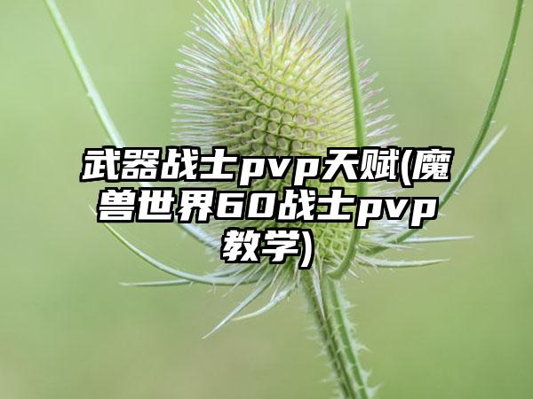 武器战士pvp天赋(魔兽世界60战士pvp教学)