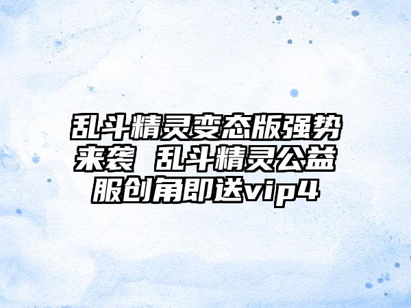 乱斗精灵变态版强势来袭 乱斗精灵公益服创角即送vip4