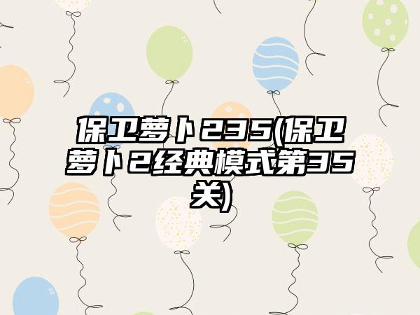 保卫萝卜235(保卫萝卜2经典模式第35关)