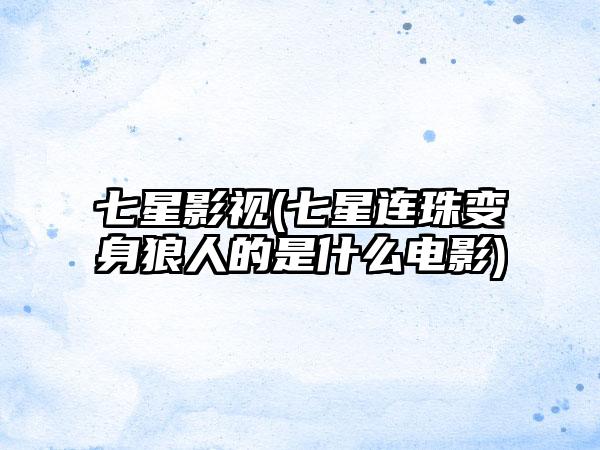 七星影视(七星连珠变身狼人的是什么电影)