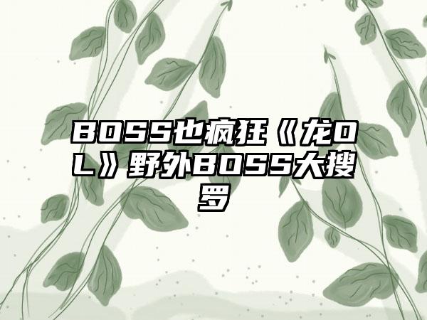 BOSS也疯狂《龙OL》野外BOSS大搜罗