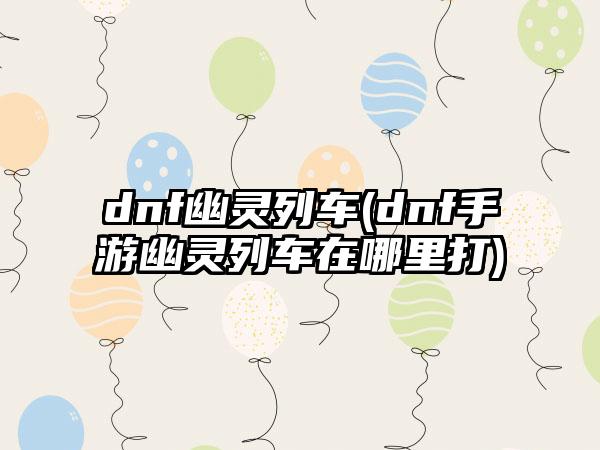 dnf幽灵列车(dnf手游幽灵列车在哪里打)