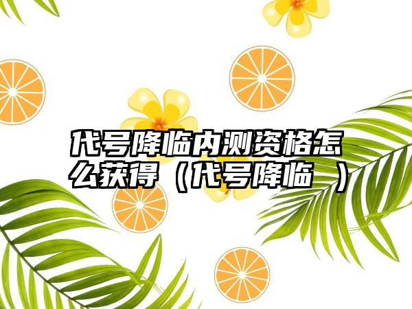 代号降临内测资格怎么获得（代号降临 ）