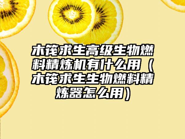 木筏求生高级生物燃料精炼机有什么用（木筏求生生物燃料精炼器怎么用）