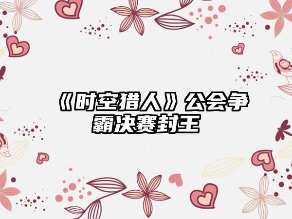 《时空猎人》公会争霸决赛封王