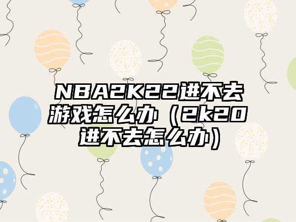 NBA2K22进不去游戏怎么办（2k20进不去怎么办）
