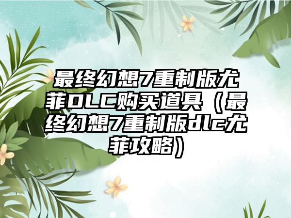 最终幻想7重制版尤菲DLC购买道具（最终幻想7重制版dlc尤菲攻略）